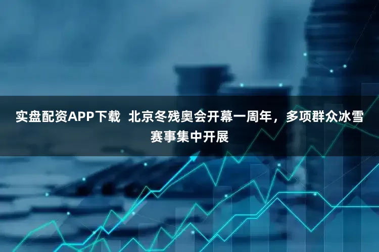实盘配资APP下载  北京冬残奥会开幕一周年，多项群众冰雪赛事集中开展