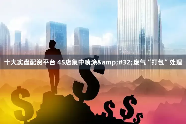 十大实盘配资平台 4S店集中喷涂&#32;废气“打包”处理