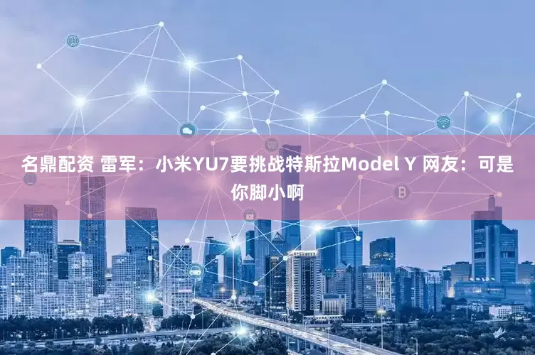 名鼎配资 雷军：小米YU7要挑战特斯拉Model Y 网友：可是你脚小啊