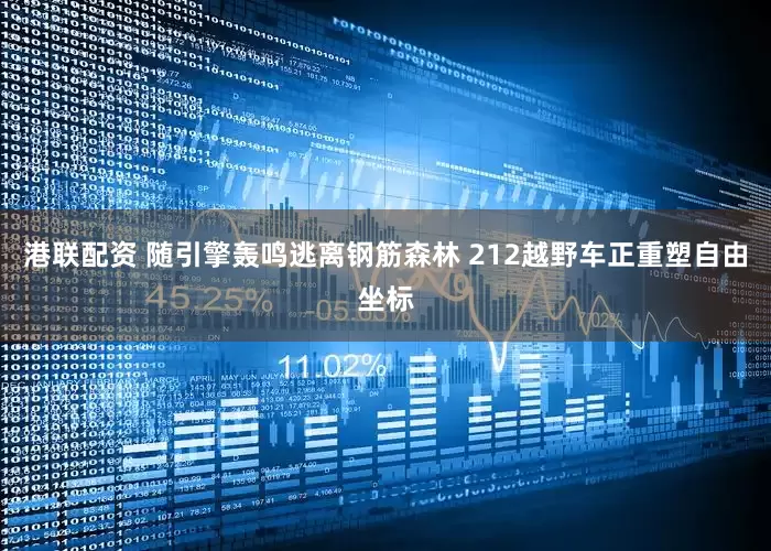 港联配资 随引擎轰鸣逃离钢筋森林 212越野车正重塑自由坐标