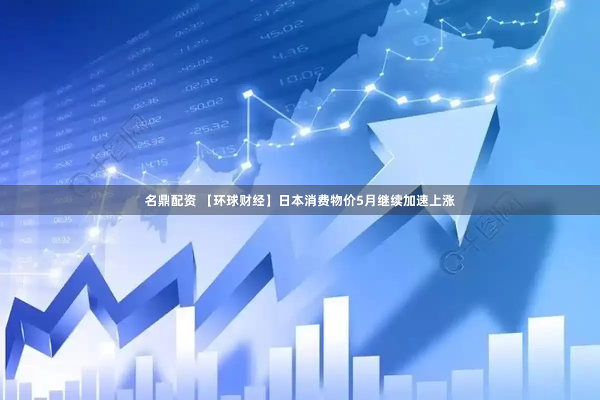 名鼎配资 【环球财经】日本消费物价5月继续加速上涨