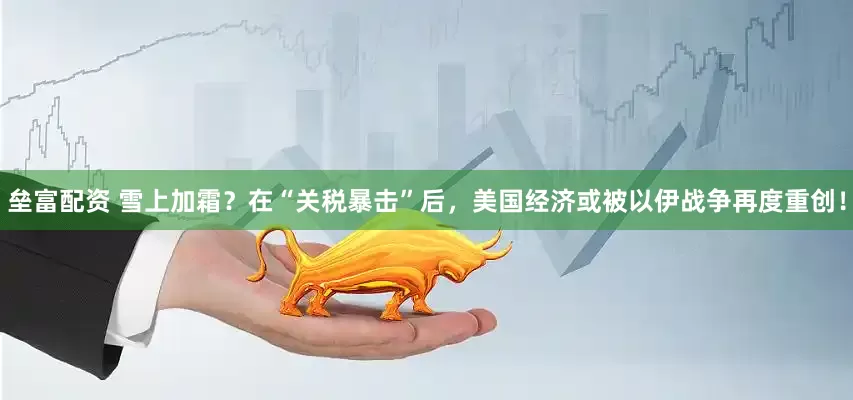 垒富配资 雪上加霜？在“关税暴击”后，美国经济或被以伊战争再度重创！