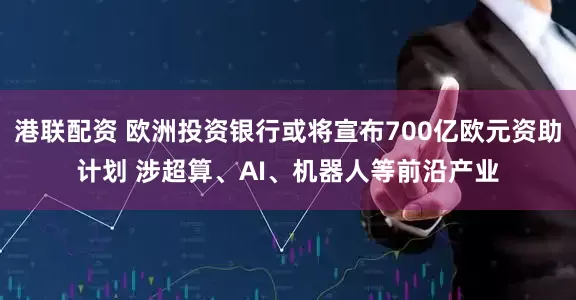 港联配资 欧洲投资银行或将宣布700亿欧元资助计划 涉超算、AI、机器人等前沿产业