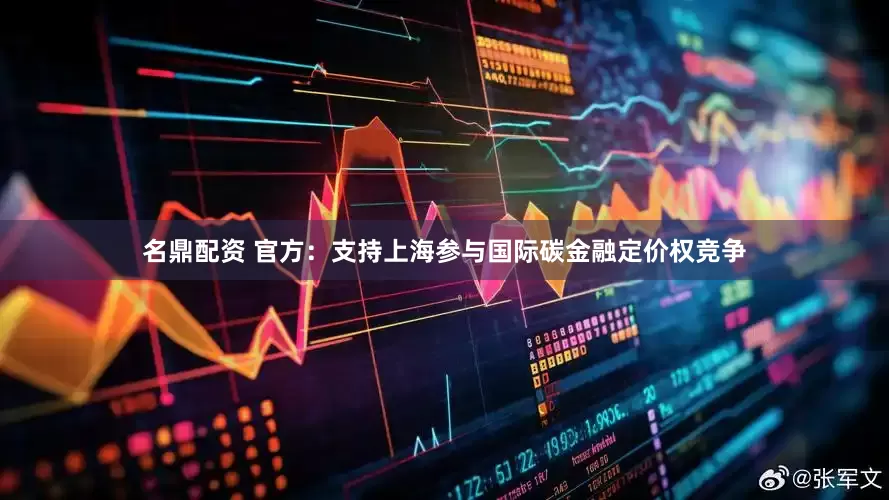 名鼎配资 官方：支持上海参与国际碳金融定价权竞争