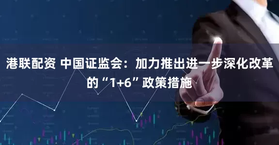 港联配资 中国证监会：加力推出进一步深化改革的“1+6”政策措施