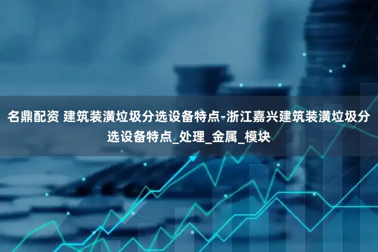 名鼎配资 建筑装潢垃圾分选设备特点-浙江嘉兴建筑装潢垃圾分选设备特点_处理_金属_模块