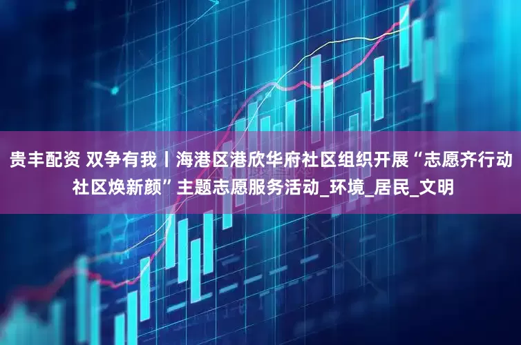 贵丰配资 双争有我丨海港区港欣华府社区组织开展“志愿齐行动 社区焕新颜”主题志愿服务活动_环境_居民_文明