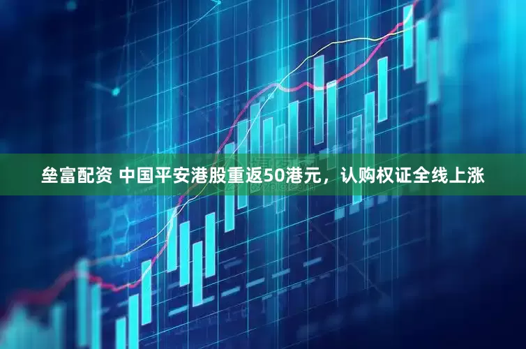 垒富配资 中国平安港股重返50港元，认购权证全线上涨