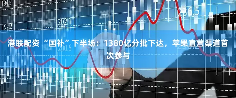 港联配资 “国补”下半场：1380亿分批下达，苹果直营渠道首次参与