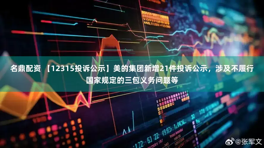 名鼎配资 【12315投诉公示】美的集团新增21件投诉公示，涉及不履行国家规定的三包义务问题等