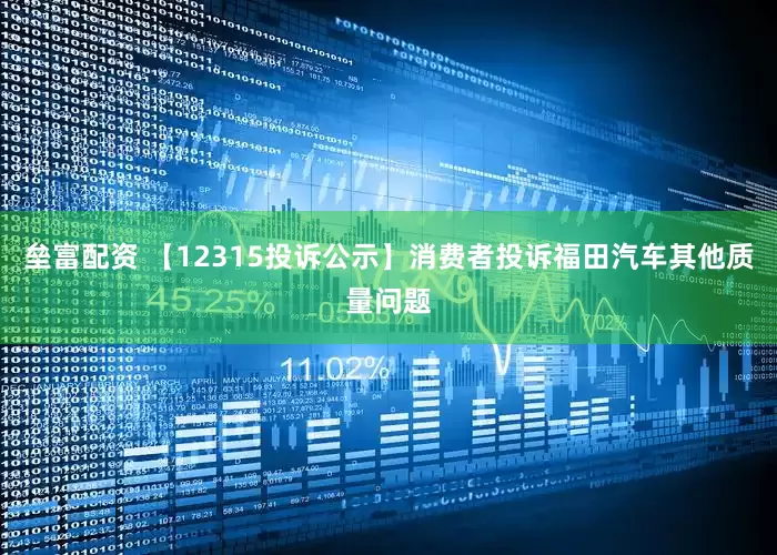 垒富配资 【12315投诉公示】消费者投诉福田汽车其他质量问题