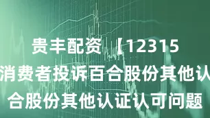 贵丰配资 【12315投诉公示】消费者投诉百合股份其他认证认可问题