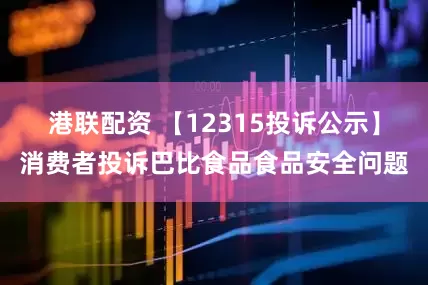 港联配资 【12315投诉公示】消费者投诉巴比食品食品安全问题