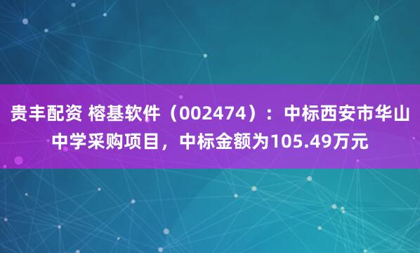 贵丰配资 榕基软件（002474）：中标西安市华山中学采购项目，中标金额为105.49万元