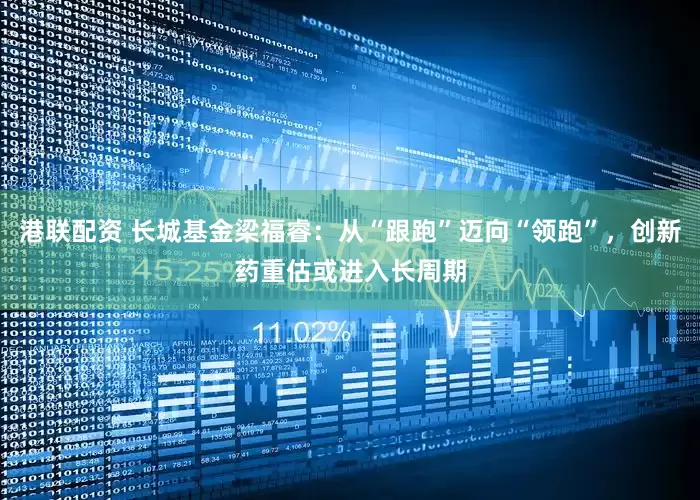 港联配资 长城基金梁福睿：从“跟跑”迈向“领跑”，创新药重估或进入长周期