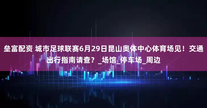 垒富配资 城市足球联赛6月29日昆山奥体中心体育场见！交通出行指南请查？_场馆_停车场_周边