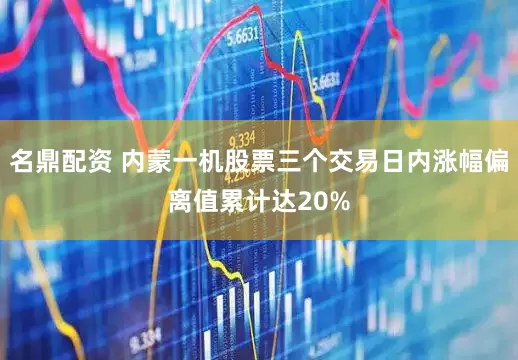名鼎配资 内蒙一机股票三个交易日内涨幅偏离值累计达20%