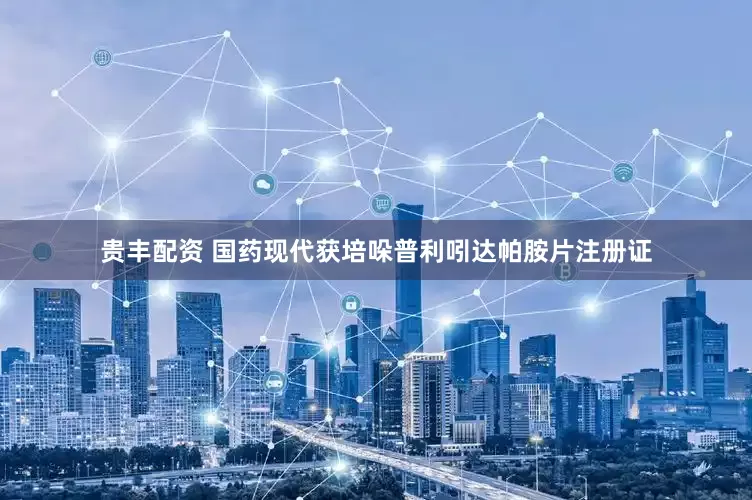 贵丰配资 国药现代获培哚普利吲达帕胺片注册证