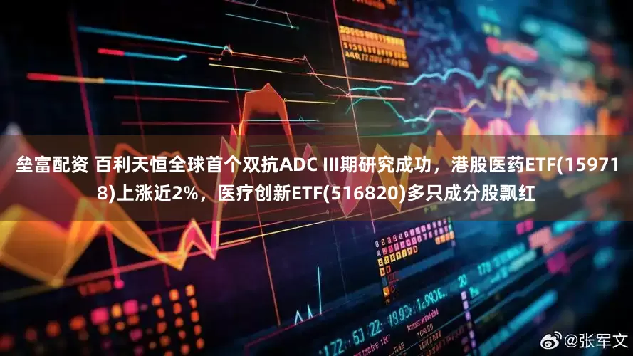 垒富配资 百利天恒全球首个双抗ADC III期研究成功，港股医药ETF(159718)上涨近2%，医疗创新ETF(516820)多只成分股飘红