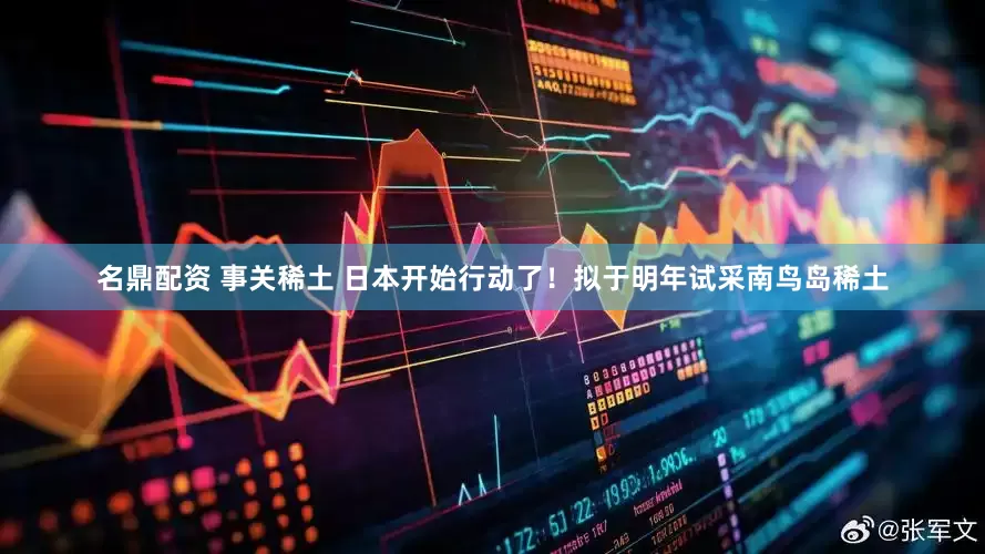 名鼎配资 事关稀土 日本开始行动了！拟于明年试采南鸟岛稀土