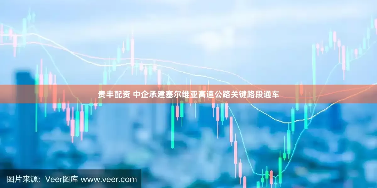 贵丰配资 中企承建塞尔维亚高速公路关键路段通车