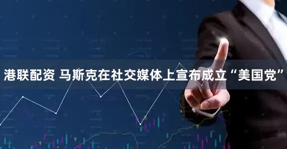港联配资 马斯克在社交媒体上宣布成立“美国党”