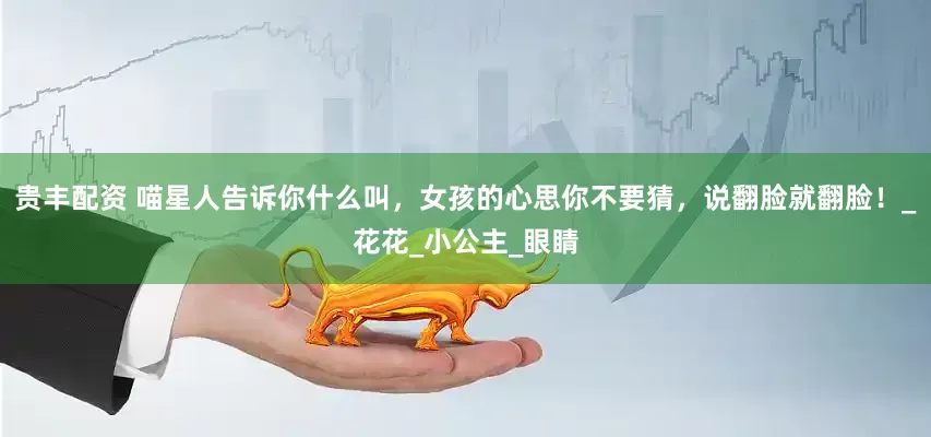 贵丰配资 喵星人告诉你什么叫，女孩的心思你不要猜，说翻脸就翻脸！_花花_小公主_眼睛