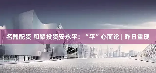 名鼎配资 和聚投资安永平：“平”心而论 | 昨日重现