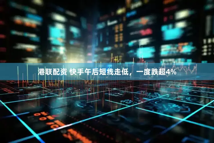 港联配资 快手午后短线走低，一度跌超4%