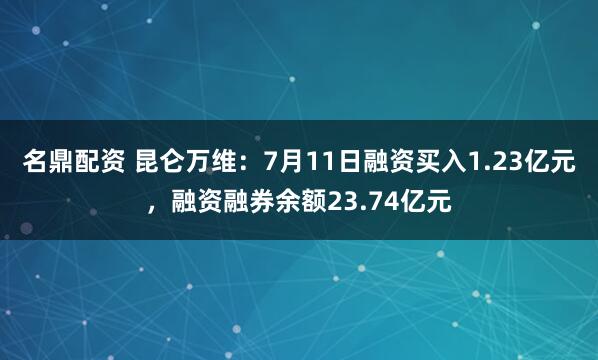 名鼎配资 昆仑万维：7月11日融资买入1.23亿元，融资融券余额23.74亿元
