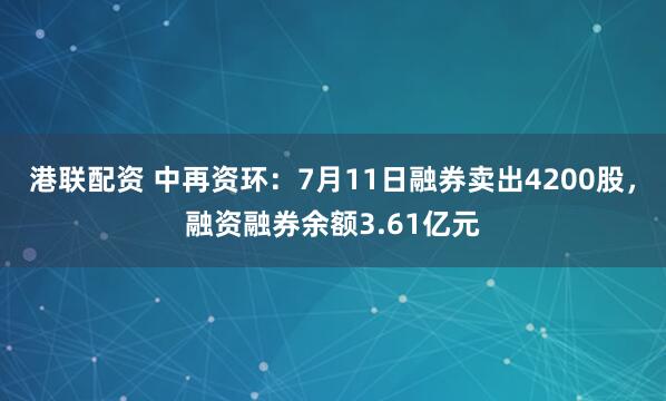 港联配资 中再资环：7月11日融券卖出4200股，融资融券余额3.61亿元