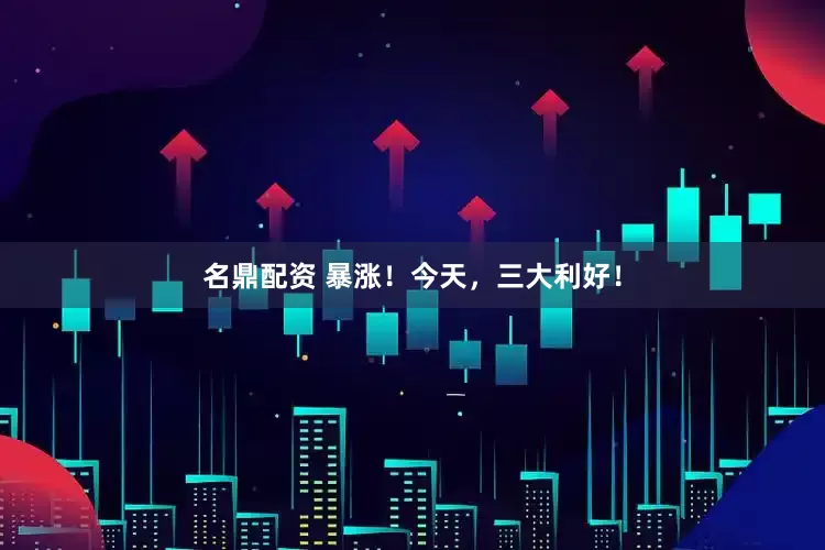 名鼎配资 暴涨！今天，三大利好！