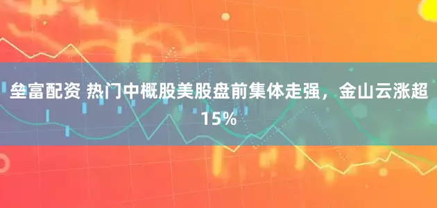 垒富配资 热门中概股美股盘前集体走强，金山云涨超15%