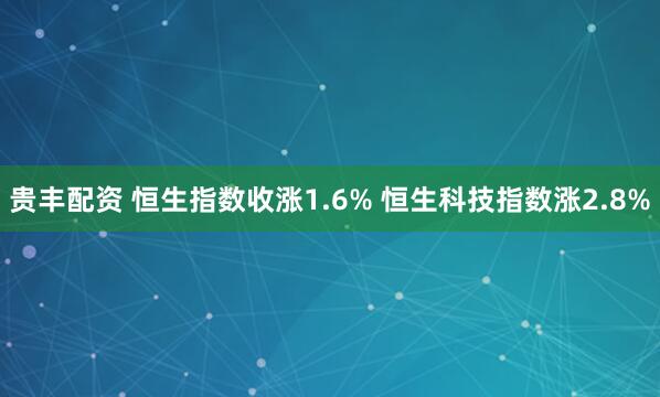 贵丰配资 恒生指数收涨1.6% 恒生科技指数涨2.8%
