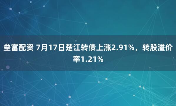 垒富配资 7月17日楚江转债上涨2.91%，转股溢价率1.21%