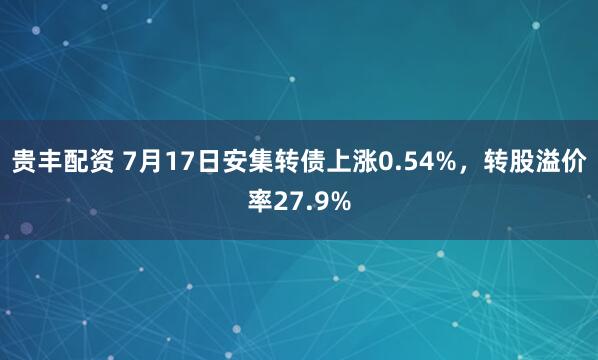 贵丰配资 7月17日安集转债上涨0.54%，转股溢价率27.9%