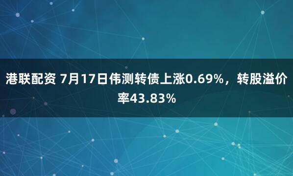 港联配资 7月17日伟测转债上涨0.69%，转股溢价率43.83%