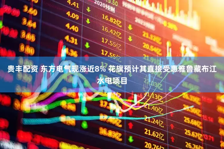 贵丰配资 东方电气现涨近8% 花旗预计其直接受惠雅鲁藏布江水电项目