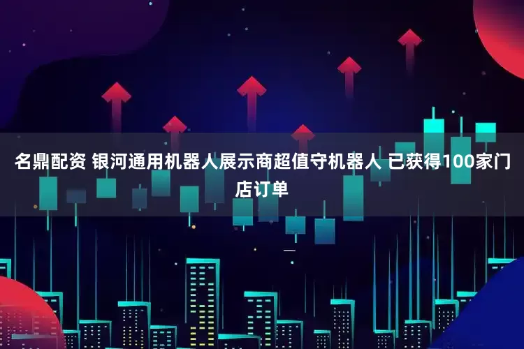 名鼎配资 银河通用机器人展示商超值守机器人 已获得100家门店订单