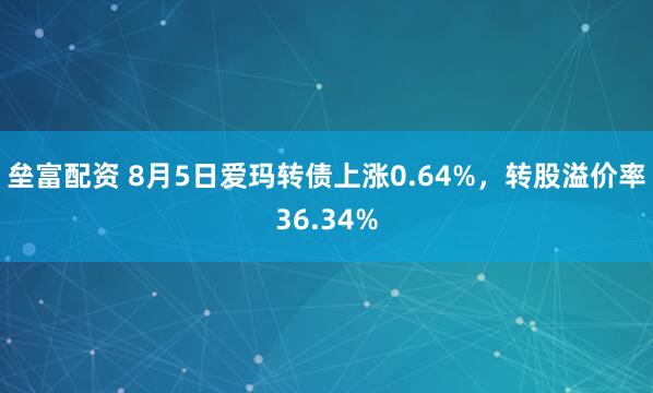 垒富配资 8月5日爱玛转债上涨0.64%，转股溢价率36.34%