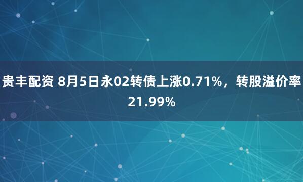 贵丰配资 8月5日永02转债上涨0.71%，转股溢价率21.99%