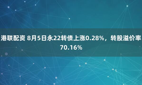 港联配资 8月5日永22转债上涨0.28%，转股溢价率70.16%