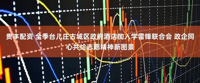 贵丰配资 全季台儿庄古城区政府酒店加入学雷锋联合会 政企同心共绘志愿精神新图景