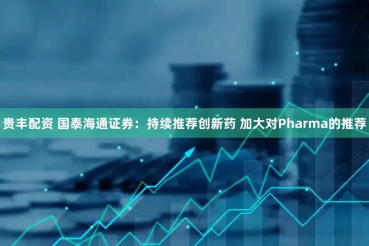 贵丰配资 国泰海通证券：持续推荐创新药 加大对Pharma的推荐