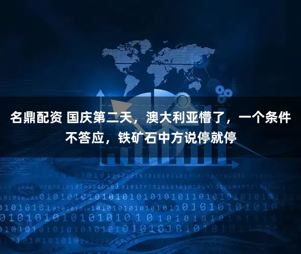 名鼎配资 国庆第二天，澳大利亚懵了，一个条件不答应，铁矿石中方说停就停