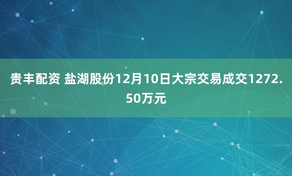 贵丰配资 盐湖股份12月10日大宗交易成交1272.50万元