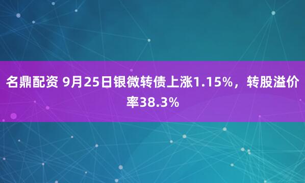 名鼎配资 9月25日银微转债上涨1.15%，转股溢价率38.3%