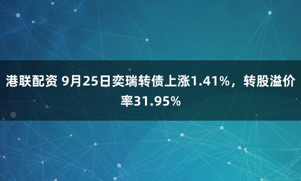 港联配资 9月25日奕瑞转债上涨1.41%，转股溢价率31.95%