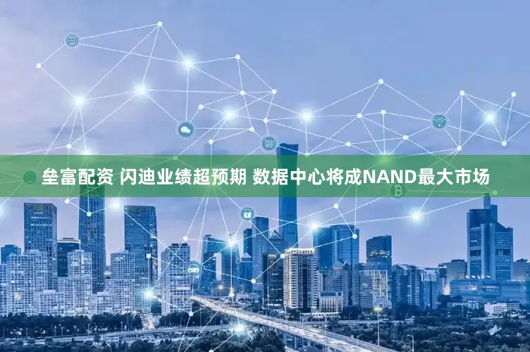 垒富配资 闪迪业绩超预期 数据中心将成NAND最大市场