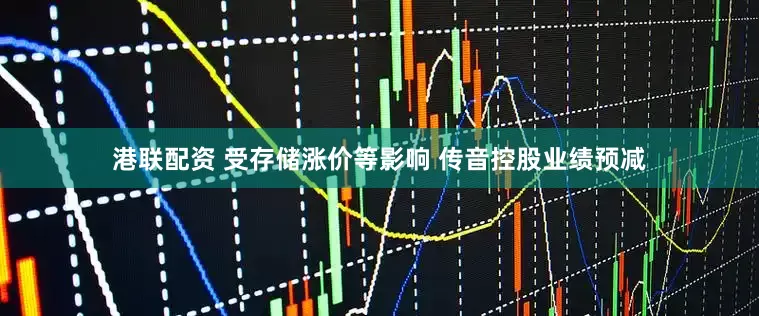 港联配资 受存储涨价等影响 传音控股业绩预减